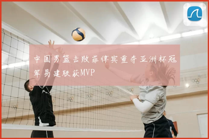 中国男篮击败菲律宾重夺亚洲杯冠军易建联获MVP