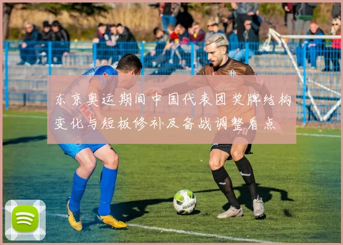 东京奥运期间中国代表团奖牌结构变化与短板修补及备战调整看点