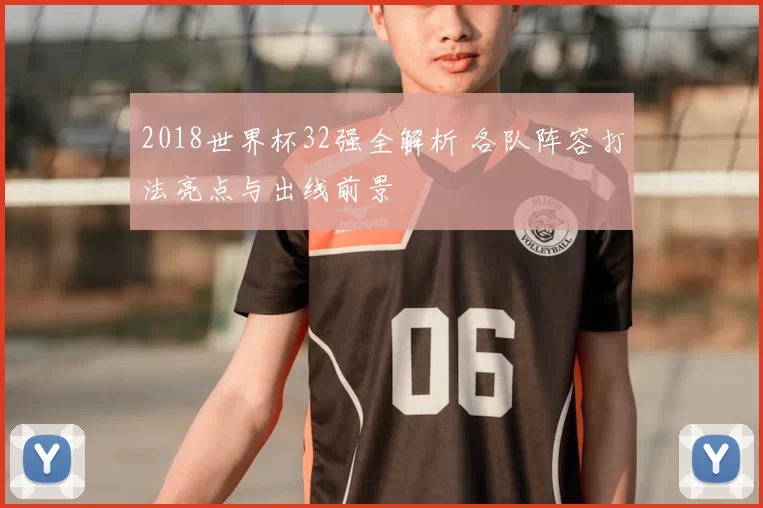 2018世界杯32强全解析 各队阵容打法亮点与出线前景