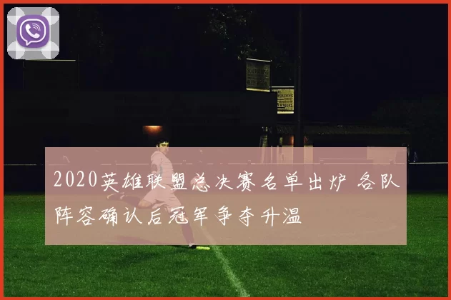 2020英雄联盟总决赛名单出炉 各队阵容确认后冠军争夺升温