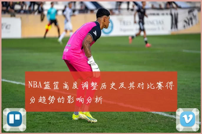 NBA篮筐高度调整历史及其对比赛得分趋势的影响分析