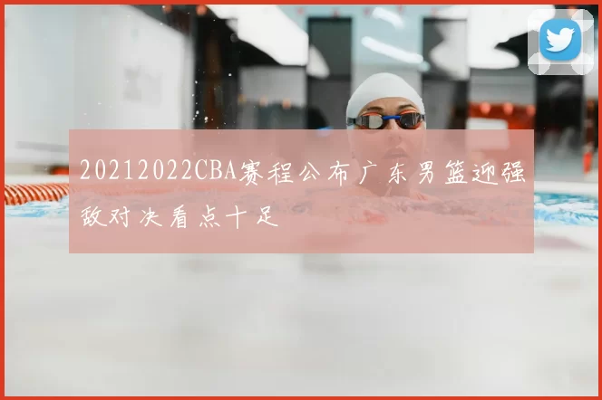 20212022CBA赛程公布广东男篮迎强敌对决看点十足