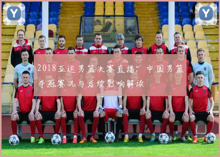2018亚运男篮决赛直播:中国男篮夺冠赛况与后续影响解读
