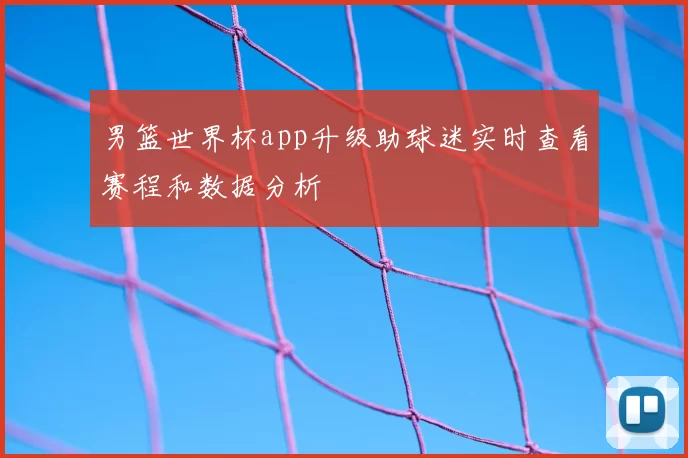 男篮世界杯app升级助球迷实时查看赛程和数据分析