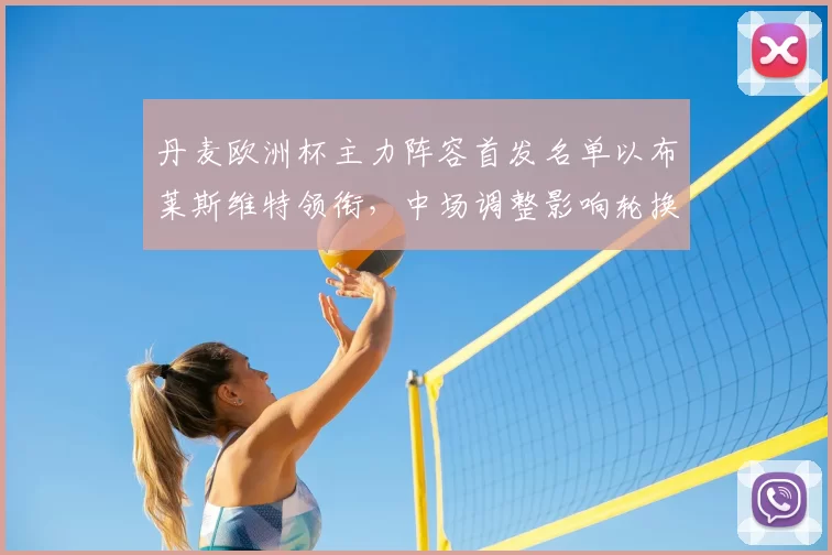 丹麦欧洲杯主力阵容首发名单以布莱斯维特领衔,中场调整影响轮换策略