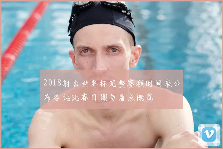 2018射击世界杯完整赛程时间表公布各站比赛日期与看点概览