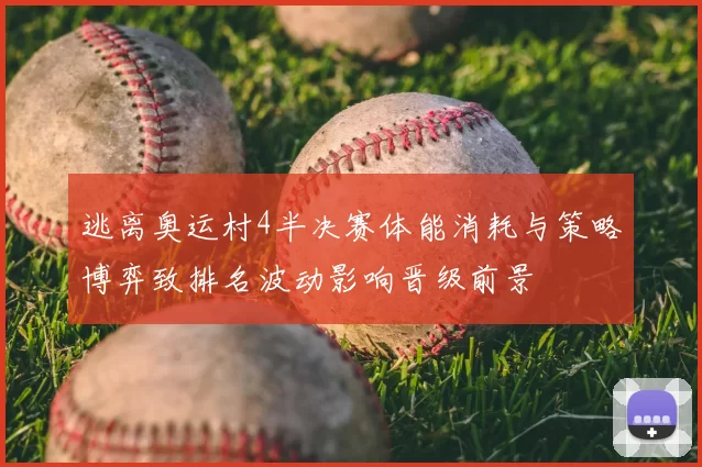 逃离奥运村4半决赛体能消耗与策略博弈致排名波动影响晋级前景
