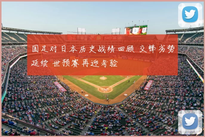 国足对日本历史战绩回顾 交锋劣势延续 世预赛再迎考验