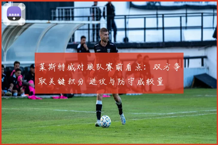 莱斯特城对狼队赛前看点：双方争取关键积分 进攻与防守成较量