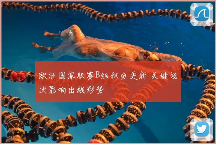 欧洲国家联赛B组积分更新 关键场次影响出线形势