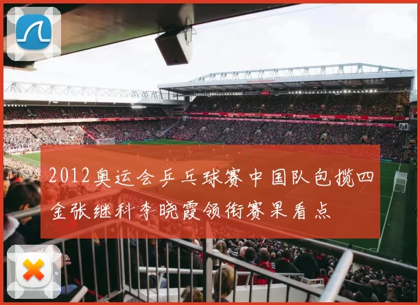 2012奥运会乒乓球赛中国队包揽四金张继科李晓霞领衔赛果看点