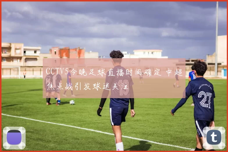 CCTV5今晚足球直播时间确定 中超焦点战引发球迷关注