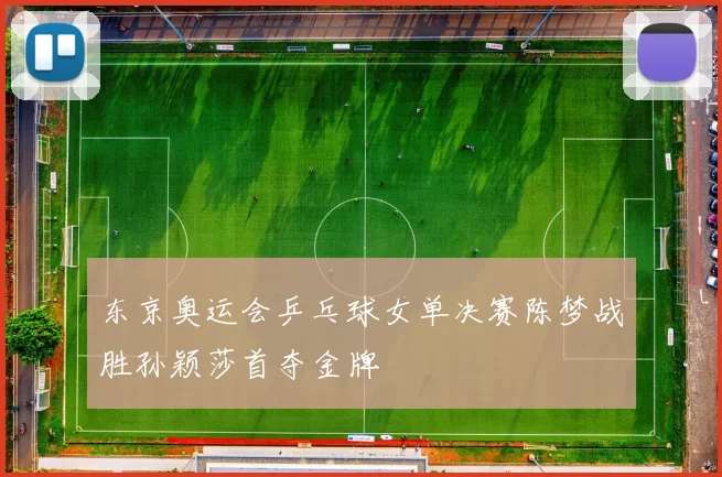 东京奥运会乒乓球女单决赛陈梦战胜孙颖莎首夺金牌