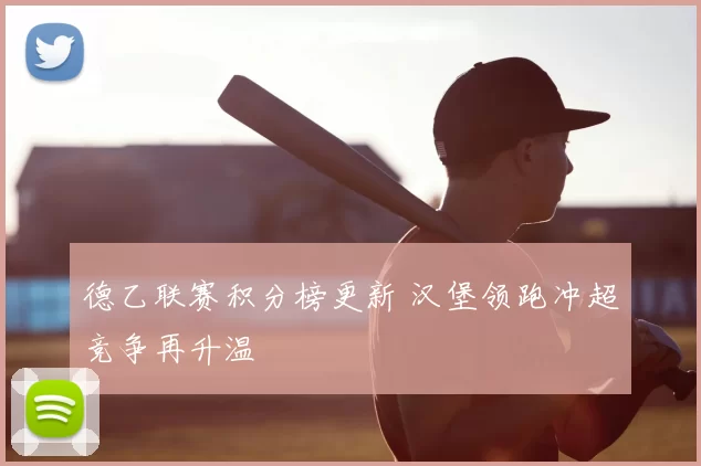 德乙联赛积分榜更新 汉堡领跑冲超竞争再升温