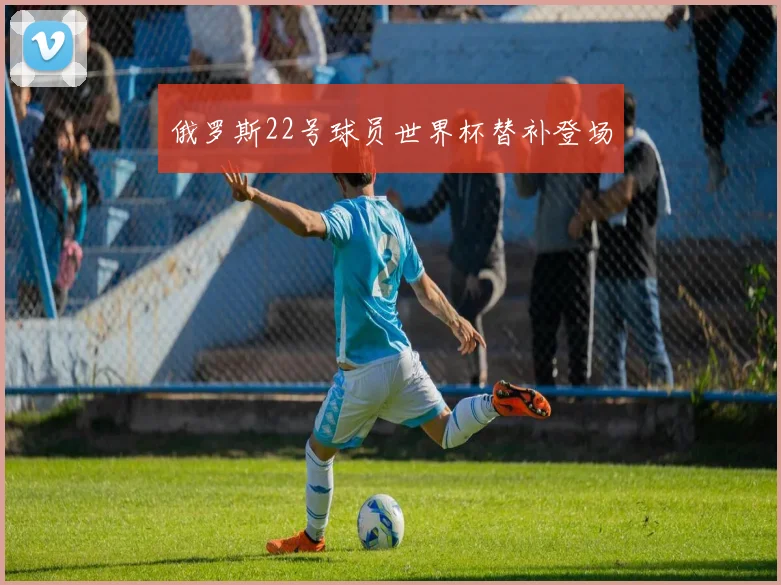俄罗斯22号球员世界杯替补登场