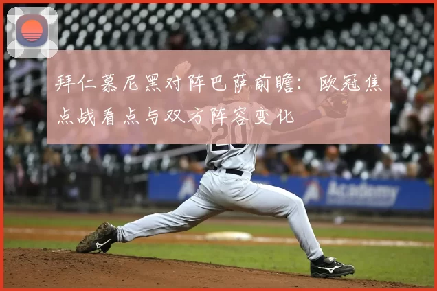 拜仁慕尼黑对阵巴萨前瞻：欧冠焦点战看点与双方阵容变化