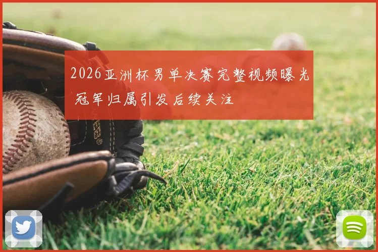 2026亚洲杯男单决赛完整视频曝光 冠军归属引发后续关注