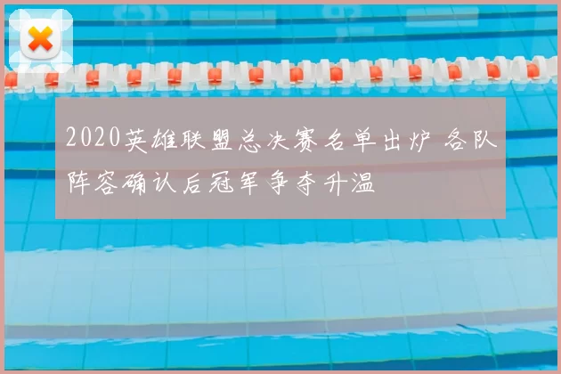 2020英雄联盟总决赛名单出炉 各队阵容确认后冠军争夺升温