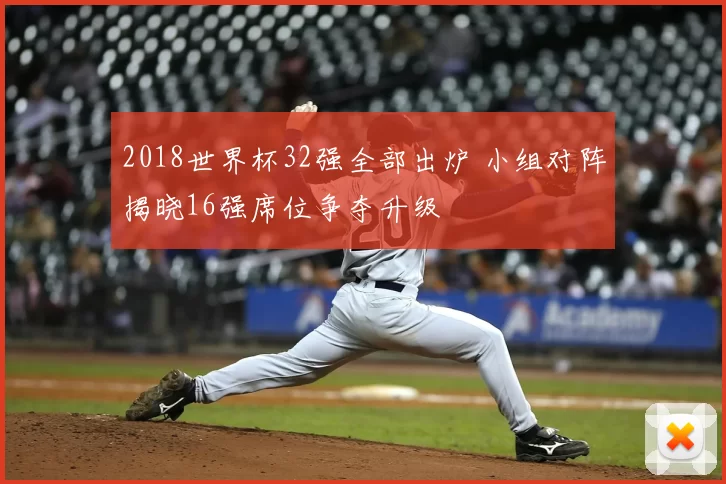 2018世界杯32强全部出炉 小组对阵揭晓16强席位争夺升级