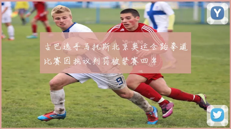 古巴选手马托斯北京奥运会跆拳道比赛因抗议判罚被禁赛四年