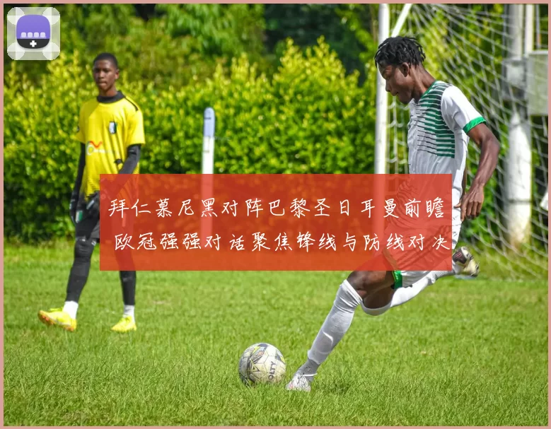 拜仁慕尼黑对阵巴黎圣日耳曼前瞻 欧冠强强对话聚焦锋线与防线对决