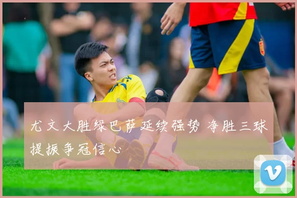 尤文大胜绿巴萨延续强势 净胜三球提振争冠信心