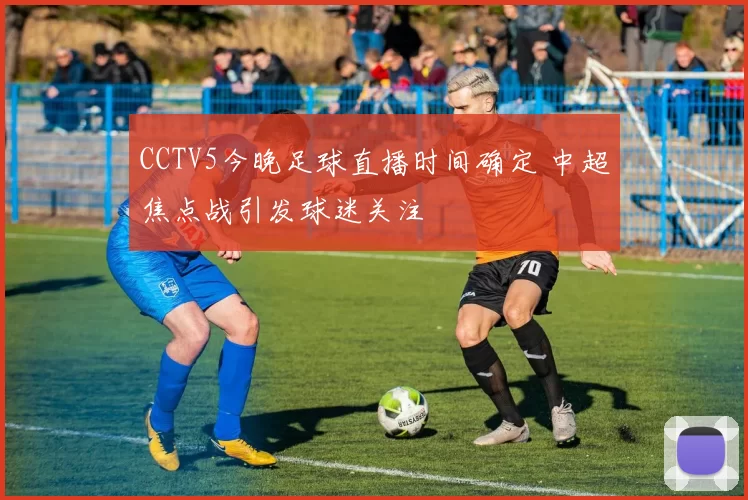 CCTV5今晚足球直播时间确定 中超焦点战引发球迷关注