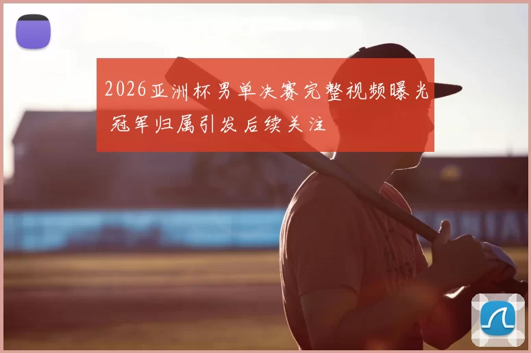 2026亚洲杯男单决赛完整视频曝光 冠军归属引发后续关注
