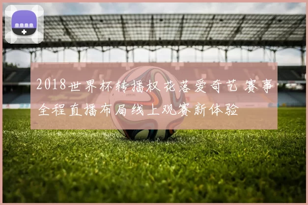 2018世界杯转播权花落爱奇艺 赛事全程直播布局线上观赛新体验