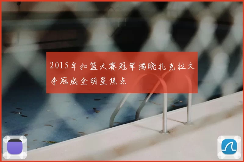 2015年扣篮大赛冠军揭晓扎克拉文夺冠成全明星焦点