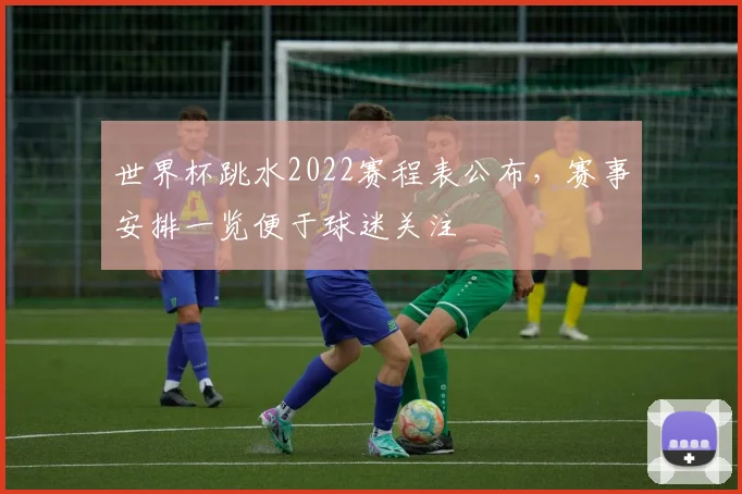 世界杯跳水2022赛程表公布,赛事安排一览便于球迷关注