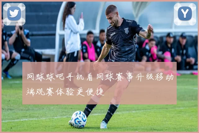 网球球吧手机看网球赛事升级移动端观赛体验更便捷
