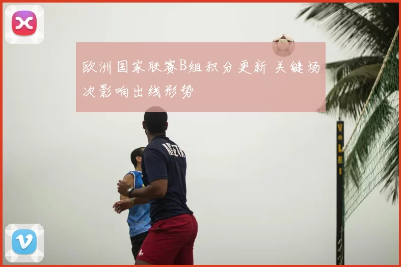 欧洲国家联赛B组积分更新 关键场次影响出线形势