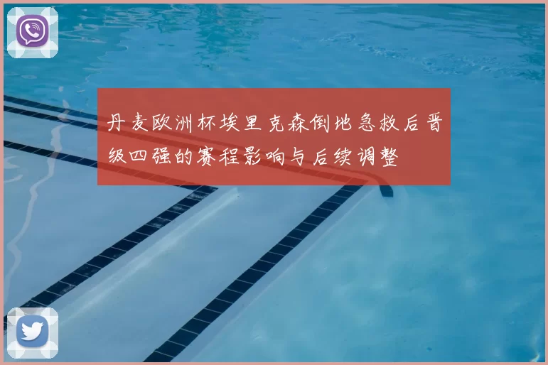 丹麦欧洲杯埃里克森倒地急救后晋级四强的赛程影响与后续调整