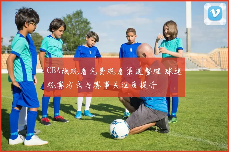 CBA线观看免费观看渠道整理 球迷观赛方式与赛事关注度提升