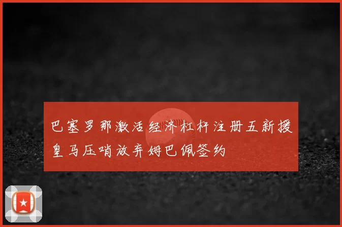 巴塞罗那激活经济杠杆注册五新援皇马压哨放弃姆巴佩签约